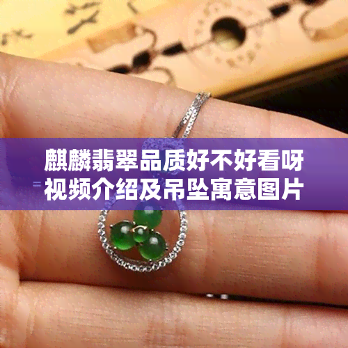 麒麟翡翠品质好不好看呀视频介绍及吊坠寓意图片