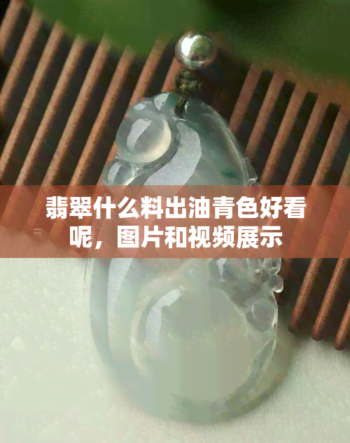 翡翠什么料出油青色好看呢，图片和视频展示