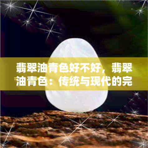 翡翠油青色好不好，翡翠油青色：传统与现代的完美融合