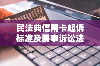 民法典信用卡起诉标准及民事诉讼法相关规定