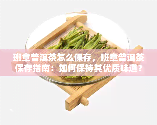 班章普洱茶怎么保存，班章普洱茶保存指南：如何保持其优质味道？