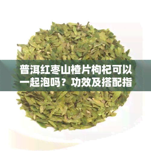 普洱红枣山楂片枸杞可以一起泡吗？功效及搭配指南