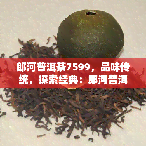 郎河普洱茶7599，品味传统，探索经典：郎河普洱茶7599鉴指南