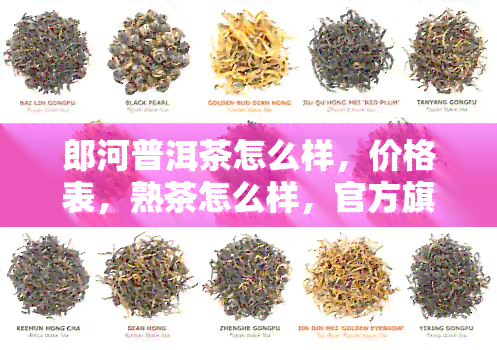 郎河普洱茶怎么样，价格表，熟茶怎么样，官方旗舰店为什么没有了