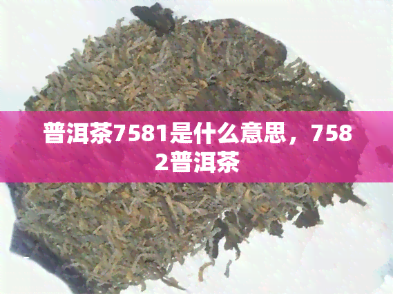 普洱茶7581是什么意思，7582普洱茶