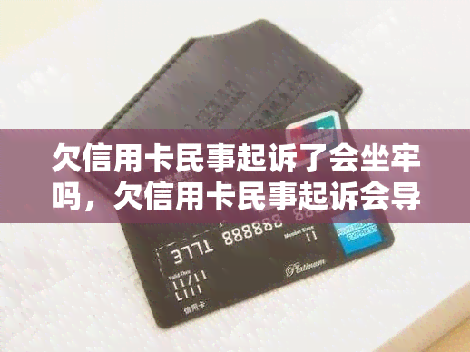 欠信用卡民事起诉了会坐牢吗，欠信用卡民事起诉会导致监禁吗？解析你的法律责任