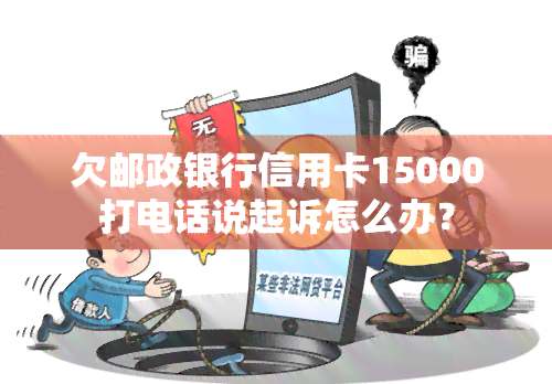 欠邮政银行信用卡15000打电话说起诉怎么办？