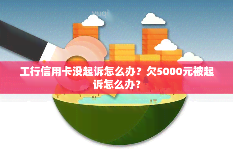 工行信用卡没起诉怎么办？欠5000元被起诉怎么办？