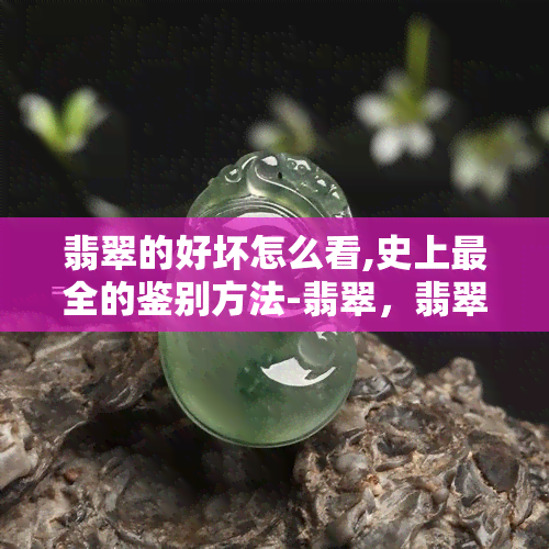 翡翠的好坏怎么看,史上最全的鉴别方法-翡翠，翡翠揭秘：史上最全的翡翠鉴别方法解密