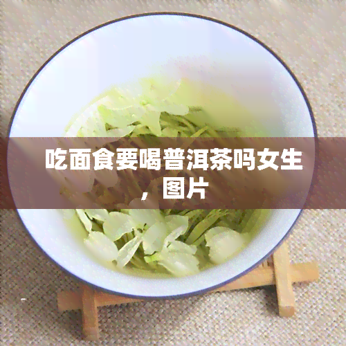 吃面食要喝普洱茶吗女生，图片