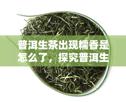 普洱生茶出现糯香是怎么了，探究普洱生茶糯香之谜：原因何在？