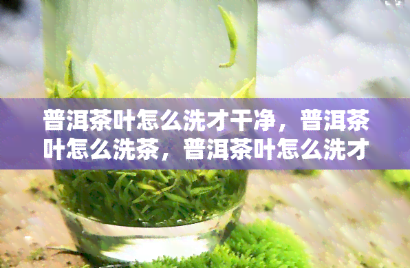 普洱茶叶怎么洗才干净，普洱茶叶怎么洗茶，普洱茶叶怎么洗才能干净