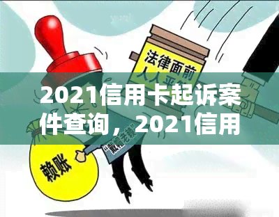 2021信用卡起诉案件查询，2021信用卡起诉案件查询：了解你的法律权益