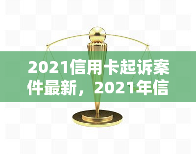 2021信用卡起诉案件最新，2021年信用卡起诉案件最新进展：调查与分析