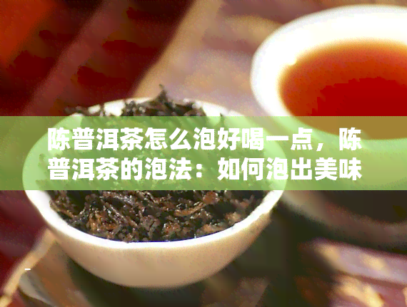 陈普洱茶怎么泡好喝一点，陈普洱茶的泡法：如何泡出美味香醇的一杯？