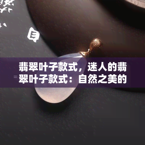 翡翠叶子款式，迷人的翡翠叶子款式：自然之美的华丽呈现