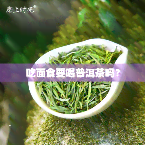 吃面食要喝普洱茶吗？