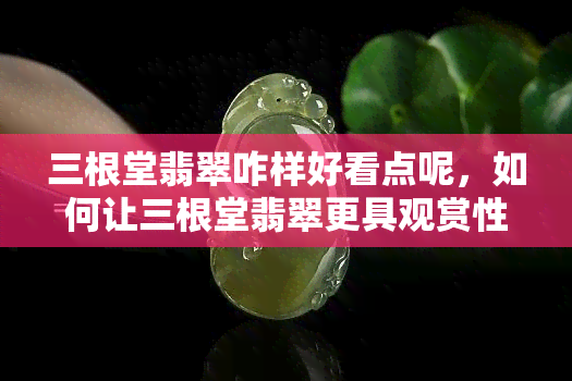 三根堂翡翠咋样好看点呢，如何让三根堂翡翠更具观赏性？专家分享美化技巧！