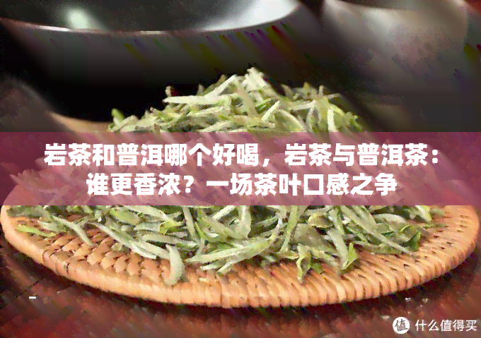 岩茶和普洱哪个好喝，岩茶与普洱茶：谁更香浓？一场茶叶口感之争