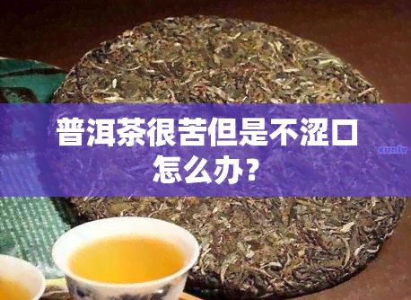 普洱茶很苦但是不涩口怎么办？