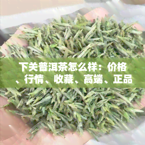 下关普洱茶怎么样：价格、行情、收藏、高端、正品、熟茶哪款好