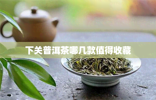 下关普洱茶哪几款值得收藏