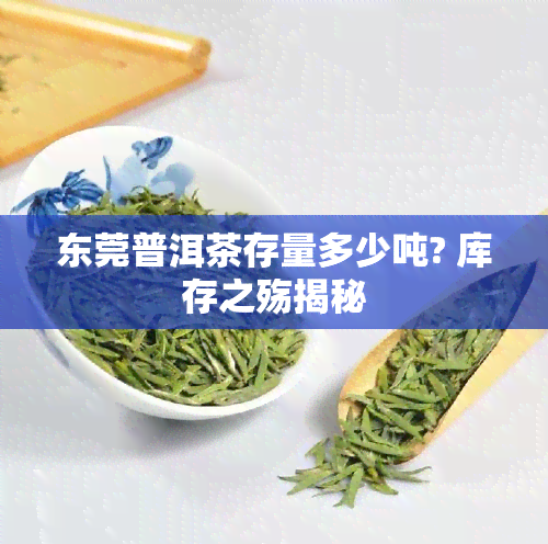 东莞普洱茶存量多少吨? 库存之殇揭秘