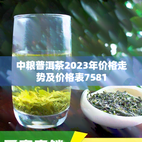 中粮普洱茶2023年价格走势及价格表7581