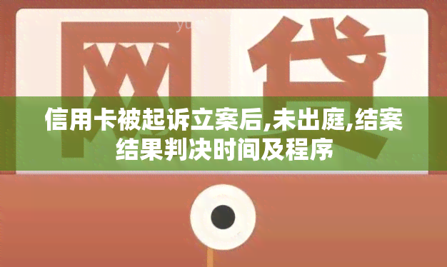 信用卡被起诉立案后,未出庭,结案结果判决时间及程序