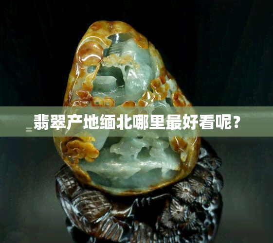 翡翠产地缅北哪里更好看呢？