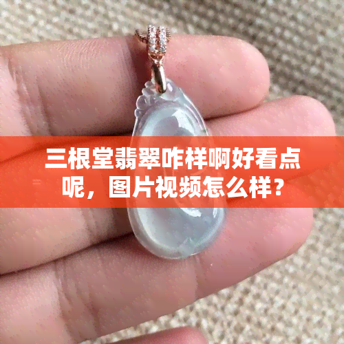 三根堂翡翠咋样啊好看点呢，图片视频怎么样？