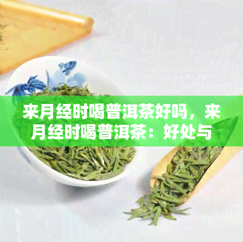 来月经时喝普洱茶好吗，来月经时喝普洱茶：好处与注意事项