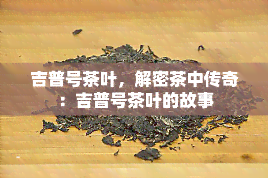 吉普号茶叶，解密茶中传奇：吉普号茶叶的故事