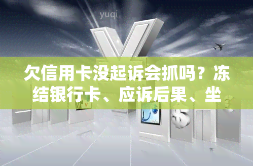 欠信用卡没起诉会抓吗？冻结银行卡、应诉后果、坐飞机、坐牢、没钱还怎么办？