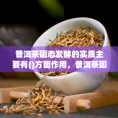 普洱茶固态发酵的实质主要有()方面作用，普洱茶固态发酵的实质主要有哪些作用？