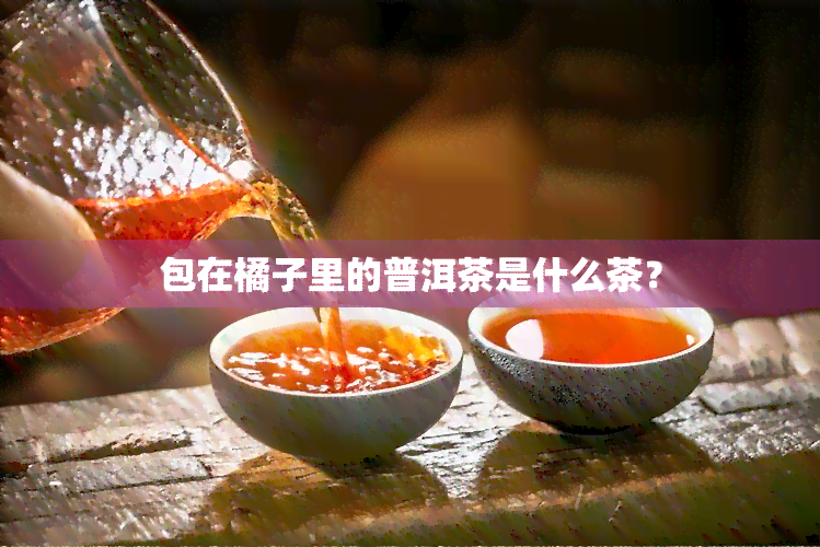 包在橘子里的普洱茶是什么茶？