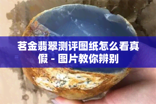 茗金翡翠测评图纸怎么看真假 - 图片教你辨别