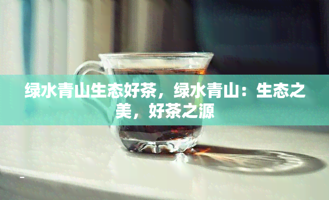 绿水青山生态好茶，绿水青山：生态之美，好茶之源