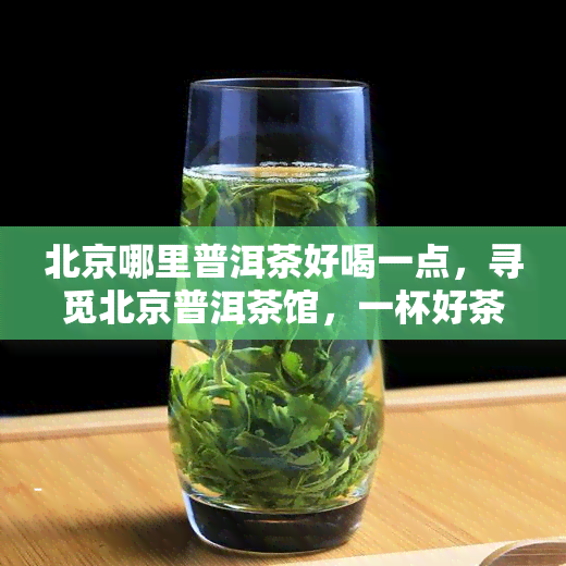 北京哪里普洱茶好喝一点，寻觅北京普洱茶馆，一杯好茶尽在哪里？