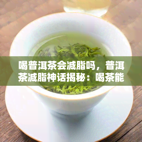 喝普洱茶会减脂吗，普洱茶减脂神话揭秘：喝茶能燃脂？真相曝光！