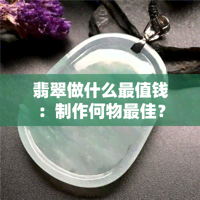 翡翠做什么最值钱：制作何物更佳？