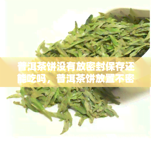 普洱茶饼没有放密封保存还能吃吗，普洱茶饼放置不密封，是否影响食用安全？