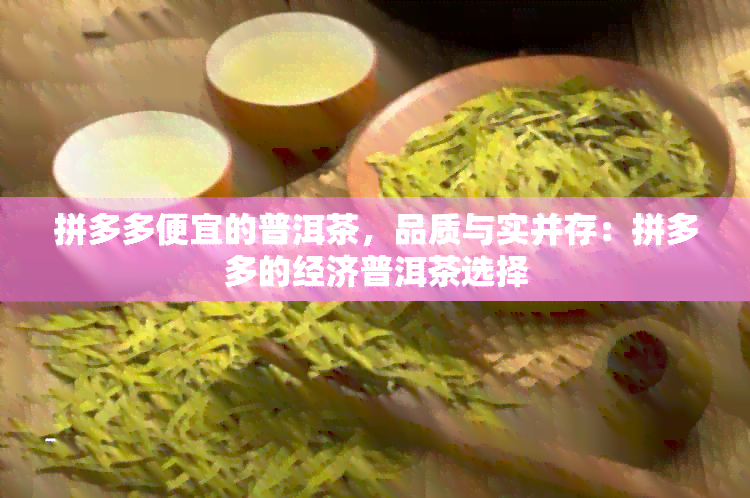 拼多多便宜的普洱茶，品质与实并存：拼多多的经济普洱茶选择