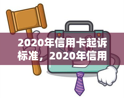 2020年信用卡起诉标准，2020年信用卡起诉标准：了解您的法律权益