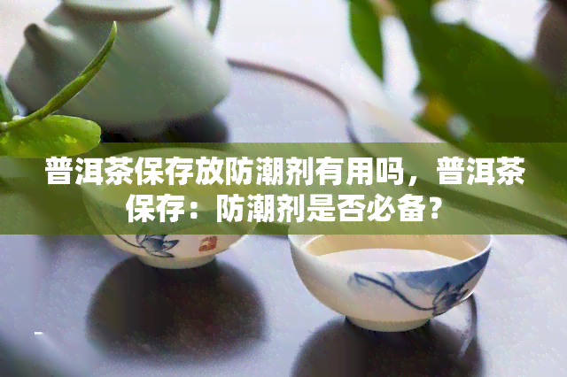 普洱茶保存放防潮剂有用吗，普洱茶保存：防潮剂是否必备？