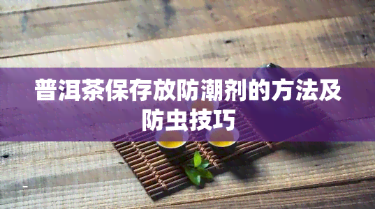 普洱茶保存放防潮剂的方法及防虫技巧