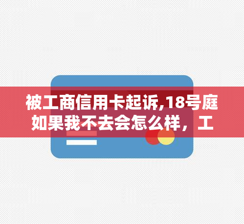 被工商信用卡起诉,18号庭如果我不去会怎么样，工商信用卡诉讼：缺席18号庭审的后果是什么？