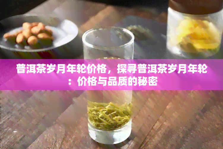 普洱茶岁月年轮价格，探寻普洱茶岁月年轮：价格与品质的秘密