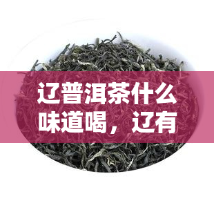 辽普洱茶什么味道喝，辽有什么茶