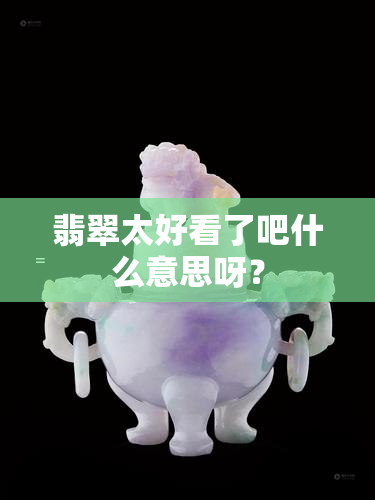 翡翠太好看了吧什么意思呀？